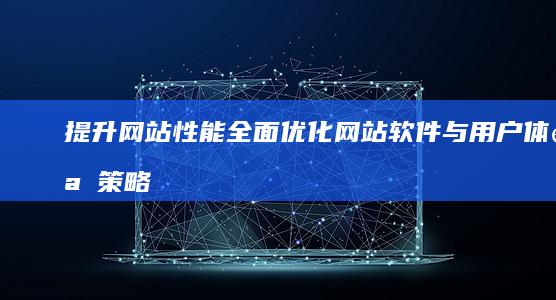 提升网站性能：全面优化网站软件与用户体验策略