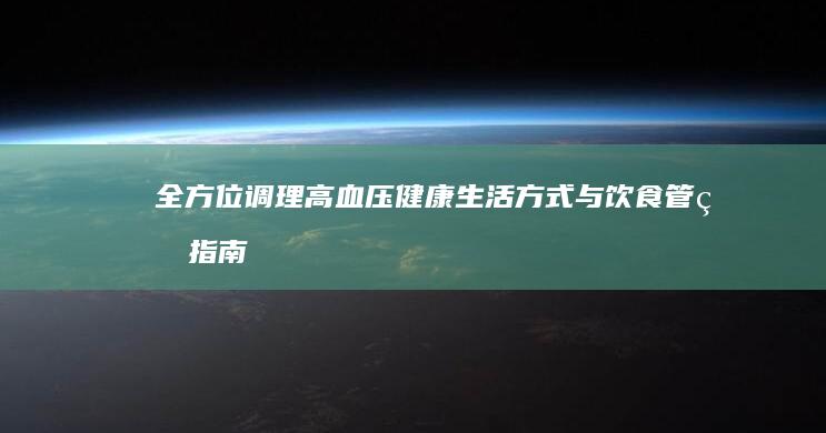 全方位调理高血压：健康生活方式与饮食管理指南